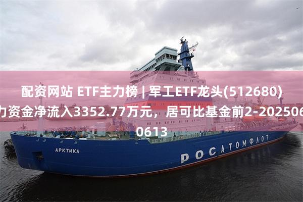 配资网站 ETF主力榜 | 军工ETF龙头(512680)主力资金净流入3352.77万元，居可比基金前2-20250613