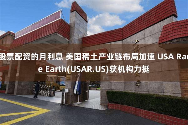 股票配资的月利息 美国稀土产业链布局加速 USA Rare Earth(USAR.US)获机构力挺