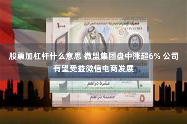 股票加杠杆什么意思 微盟集团盘中涨超6% 公司有望受益微信电商发展