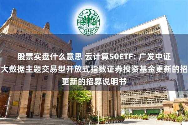 股票实盘什么意思 云计算50ETF: 广发中证云计算与大数据主题交易型开放式指数证券投资基金更新的招募说明书