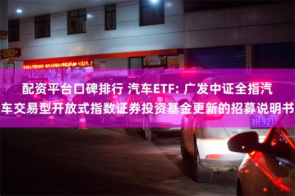 配资平台口碑排行 汽车ETF: 广发中证全指汽车交易型开放式指数证券投资基金更新的招募说明书