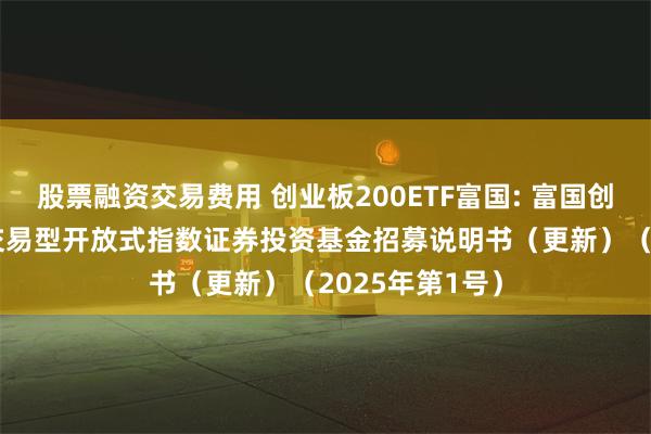 股票融资交易费用 创业板200ETF富国: 富国创业板中盘200交易型开放式指数证券投资基金招募说明书(更新)(2025年第1号)