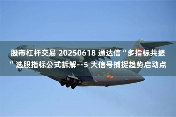 股市杠杆交易 20250618 通达信“多指标共振”选股指标公式拆解--5 大信号捕捉趋势启动点