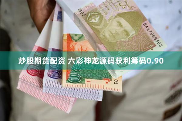 炒股期货配资 六彩神龙源码获利筹码0.90