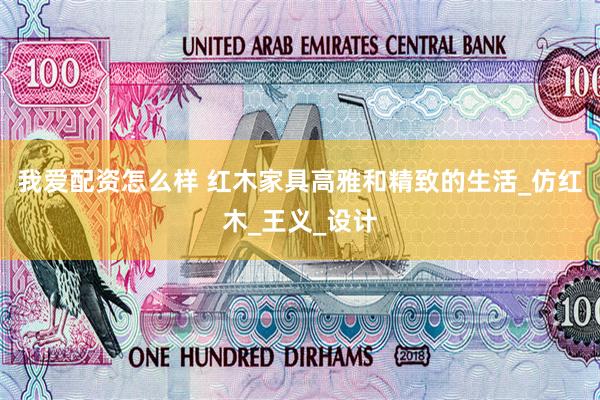 我爱配资怎么样 红木家具高雅和精致的生活_仿红木_王义_设计