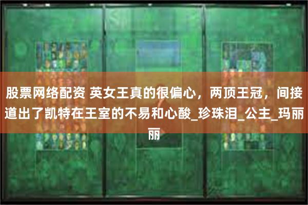 股票网络配资 英女王真的很偏心，两顶王冠，间接道出了凯特在王室的不易和心酸_珍珠泪_公主_玛丽