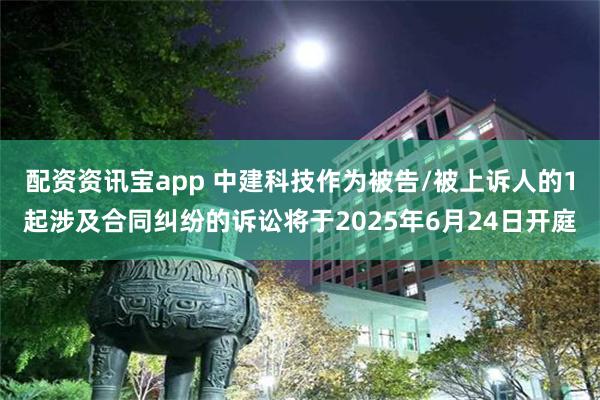 配资资讯宝app 中建科技作为被告/被上诉人的1起涉及合同纠纷的诉讼将于2025年6月24日开庭