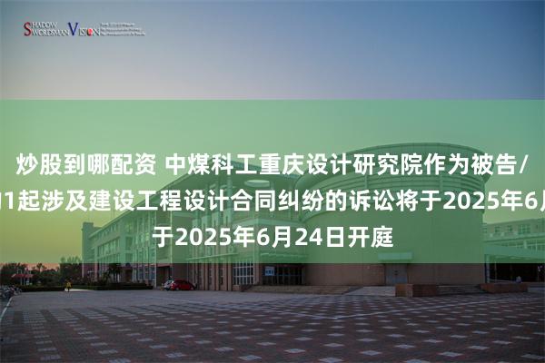 炒股到哪配资 中煤科工重庆设计研究院作为被告/被上诉人的1起涉及建设工程设计合同纠纷的诉讼将于2025年6月24日开庭