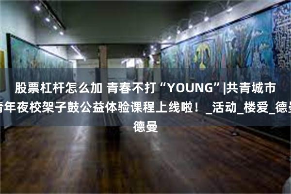 股票杠杆怎么加 青春不打“YOUNG”|共青城市青年夜校架子鼓公益体验课程上线啦！_活动_楼爱_德曼