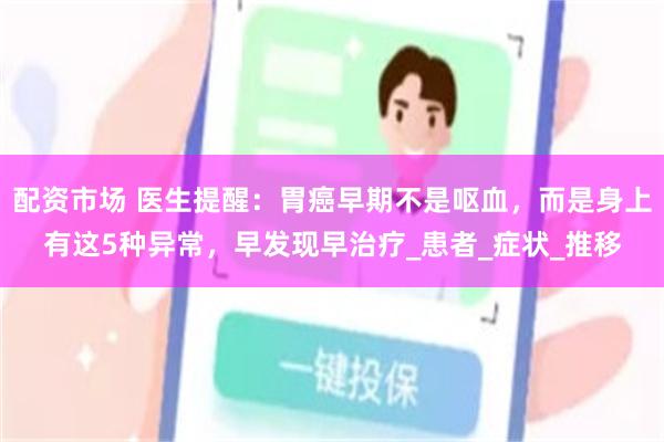 配资市场 医生提醒：胃癌早期不是呕血，而是身上有这5种异常，早发现早治疗_患者_症状_推移