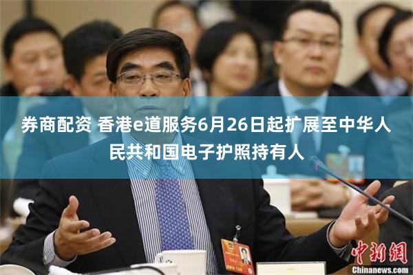 券商配资 香港e道服务6月26日起扩展至中华人民共和国电子护照持有人