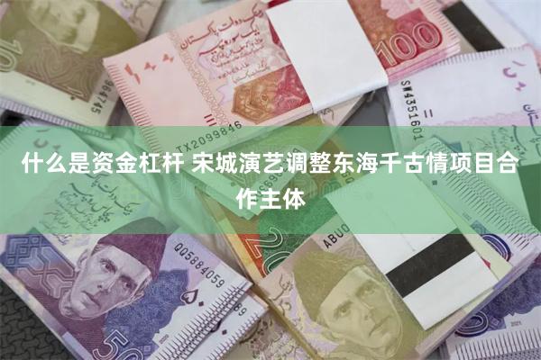 什么是资金杠杆 宋城演艺调整东海千古情项目合作主体