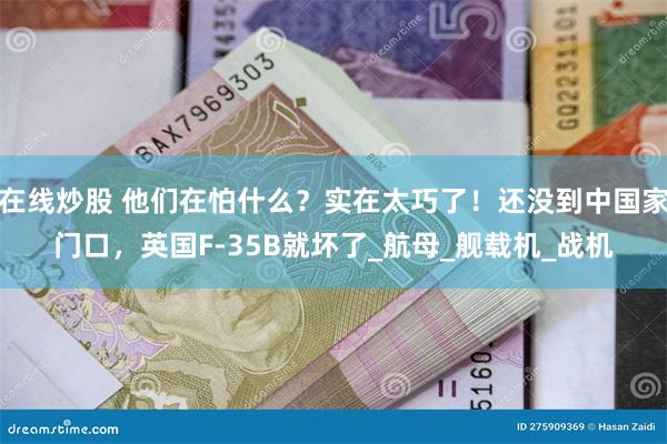 在线炒股 他们在怕什么？实在太巧了！还没到中国家门口，英国F-35B就坏了_航母_舰载机_战机