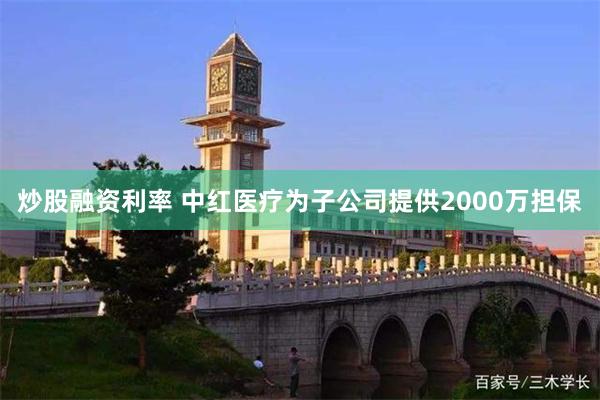炒股融资利率 中红医疗为子公司提供2000万担保
