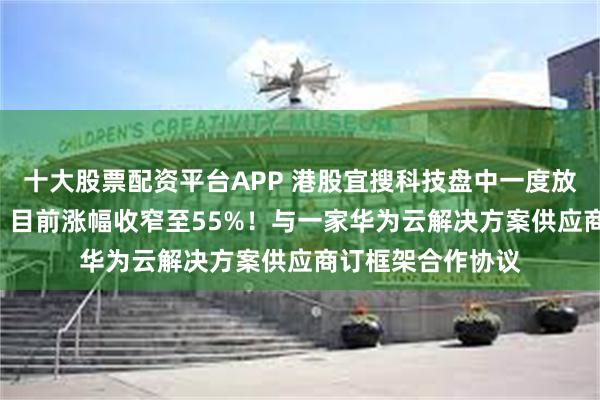 十大股票配资平台APP 港股宜搜科技盘中一度放量飙升涨102%，目前涨幅收窄至55%！与一家华为云解决方案供应商订框架合作协议