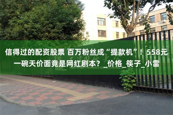 信得过的配资股票 百万粉丝成“提款机”！558元一碗天价面竟是网红剧本？_价格_筷子_小雷