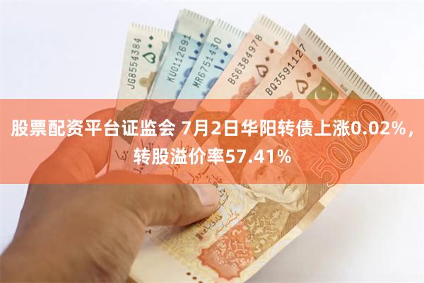 股票配资平台证监会 7月2日华阳转债上涨0.02%，转股溢价率57.41%