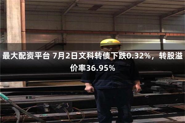 最大配资平台 7月2日文科转债下跌0.32%，转股溢价率36.95%