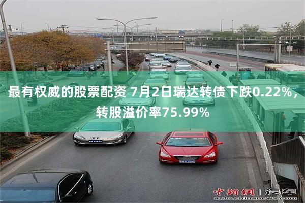 最有权威的股票配资 7月2日瑞达转债下跌0.22%，转股溢价率75.99%