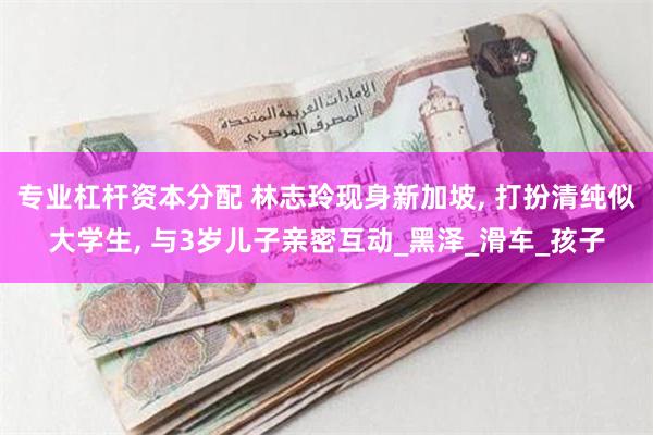 专业杠杆资本分配 林志玲现身新加坡, 打扮清纯似大学生, 与3岁儿子亲密互动_黑泽_滑车_孩子