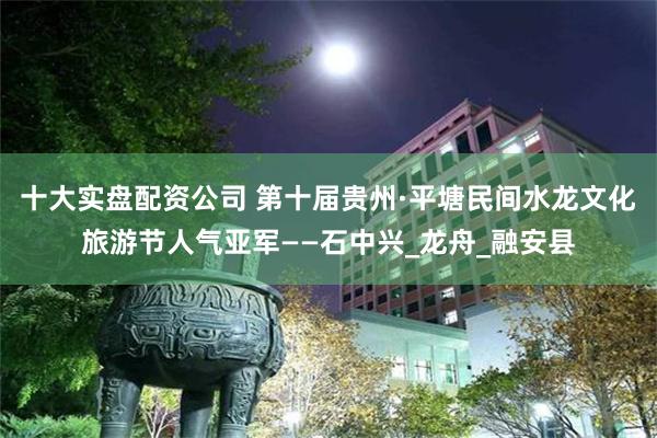十大实盘配资公司 第十届贵州·平塘民间水龙文化旅游节人气亚军——石中兴_龙舟_融安县
