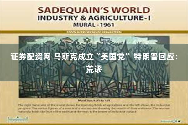 证券配资网 马斯克成立“美国党” 特朗普回应：荒谬