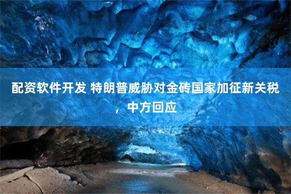 配资软件开发 特朗普威胁对金砖国家加征新关税，中方回应
