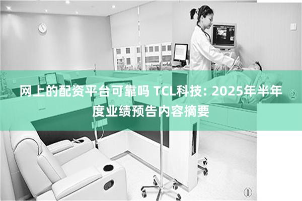 网上的配资平台可靠吗 TCL科技: 2025年半年度业绩预告内容摘要
