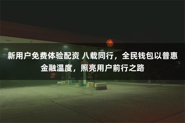 新用户免费体验配资 八载同行，全民钱包以普惠金融温度，照亮用户前行之路
