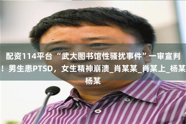配资114平台 “武大图书馆性骚扰事件”一审宣判！男生患PTSD，女生精神崩溃_肖某某_肖某上_杨某
