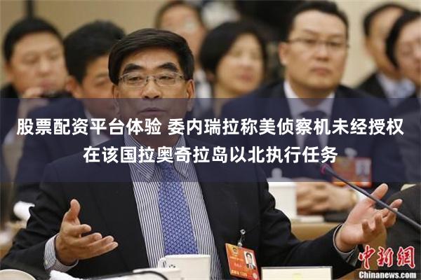 股票配资平台体验 委内瑞拉称美侦察机未经授权在该国拉奥奇拉岛以北执行任务