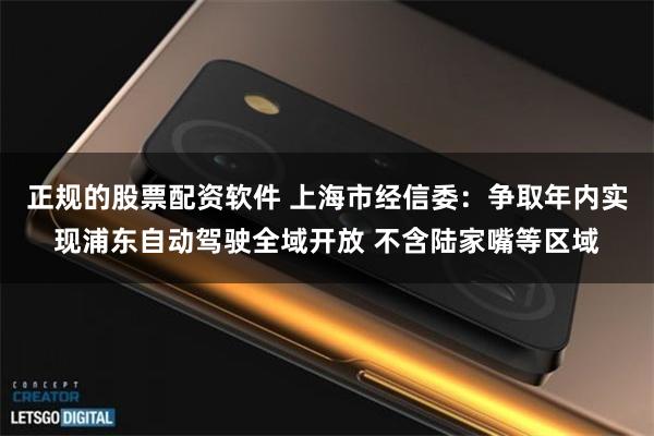 正规的股票配资软件 上海市经信委：争取年内实现浦东自动驾驶全域开放 不含陆家嘴等区域