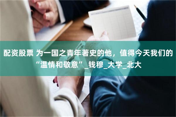 配资股票 为一国之青年著史的他，值得今天我们的“温情和敬意”_钱穆_大学_北大