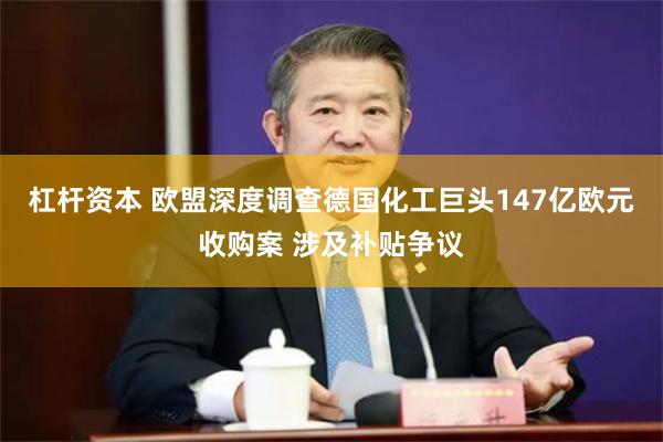 杠杆资本 欧盟深度调查德国化工巨头147亿欧元收购案 涉及补贴争议