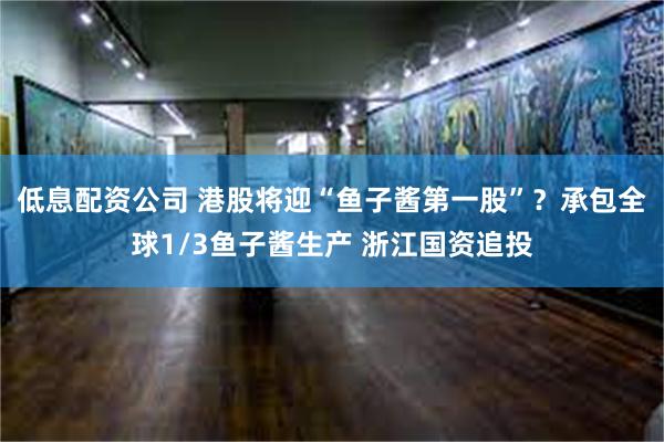 低息配资公司 港股将迎“鱼子酱第一股”？承包全球1/3鱼子酱生产 浙江国资追投