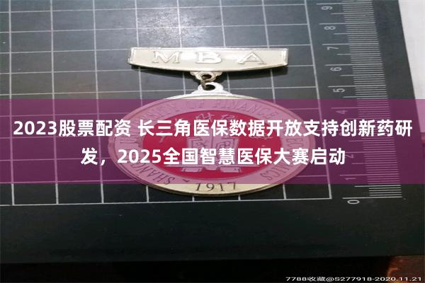 2023股票配资 长三角医保数据开放支持创新药研发，2025全国智慧医保大赛启动