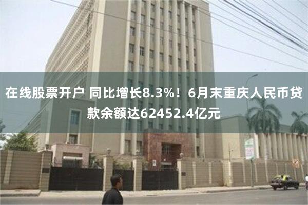 在线股票开户 同比增长8.3%！6月末重庆人民币贷款余额达62452.4亿元