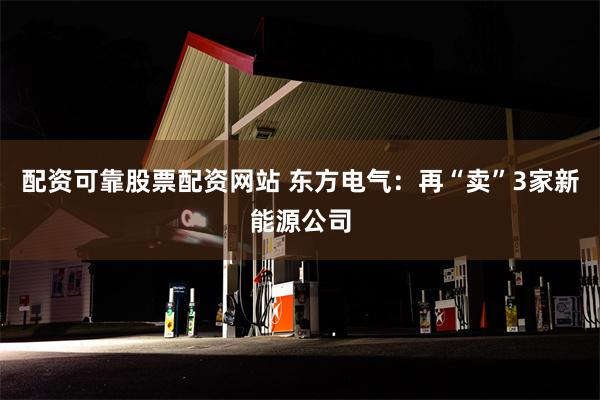 配资可靠股票配资网站 东方电气：再“卖”3家新能源公司