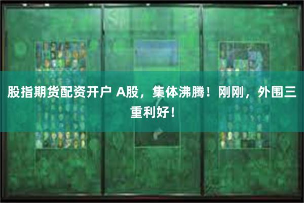 股指期货配资开户 A股，集体沸腾！刚刚，外围三重利好！
