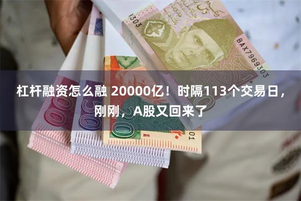 杠杆融资怎么融 20000亿！时隔113个交易日，刚刚，A股又回来了