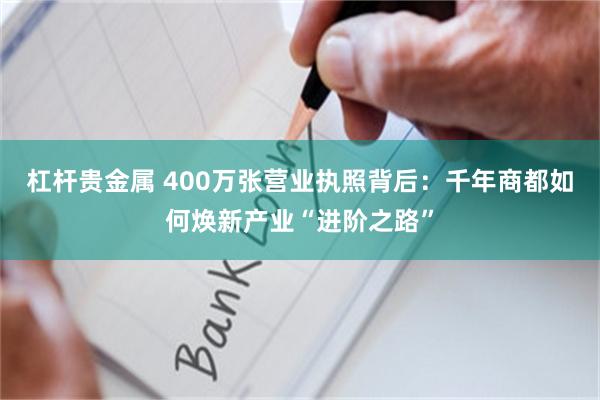 杠杆贵金属 400万张营业执照背后：千年商都如何焕新产业“进阶之路”