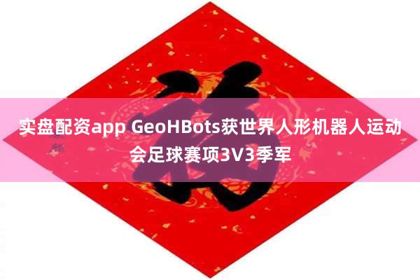 实盘配资app GeoHBots获世界人形机器人运动会足球赛项3V3季军