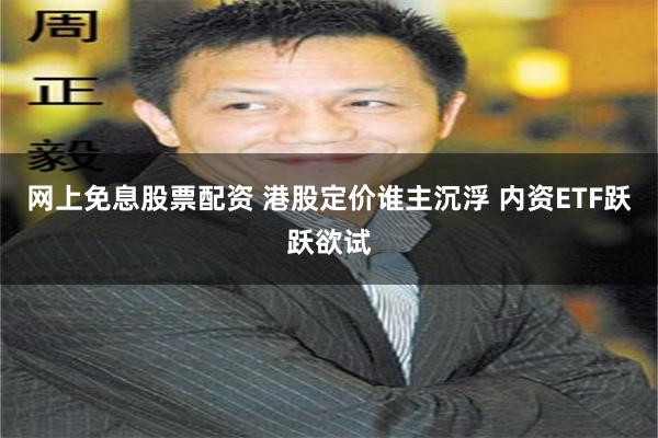 网上免息股票配资 港股定价谁主沉浮 内资ETF跃跃欲试