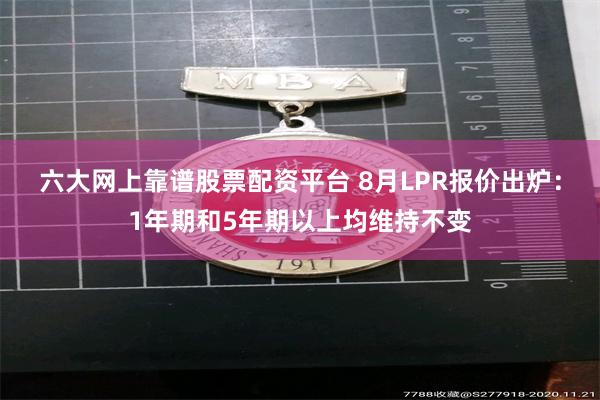 六大网上靠谱股票配资平台 8月LPR报价出炉：1年期和5年期以上均维持不变