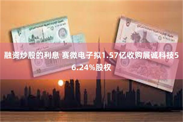 融资炒股的利息 赛微电子拟1.57亿收购展诚科技56.24%股权