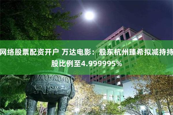 网络股票配资开户 万达电影：股东杭州臻希拟减持持股比例至4.999995%