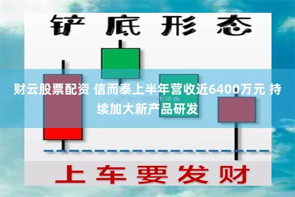 财云股票配资 信而泰上半年营收近6400万元 持续加大新产品研发