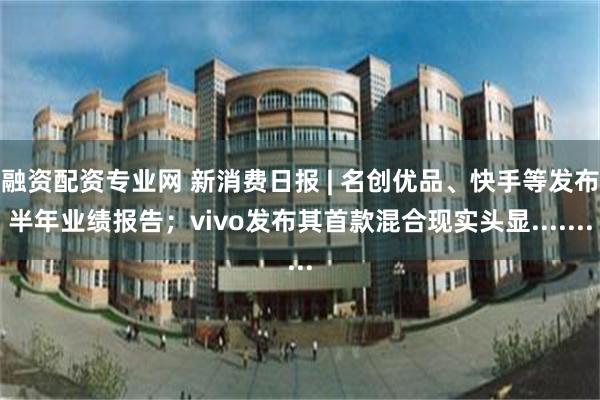融资配资专业网 新消费日报 | 名创优品、快手等发布半年业绩报告；vivo发布其首款混合现实头显.......
