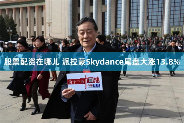 股票配资在哪儿 派拉蒙Skydance尾盘大涨13.8%