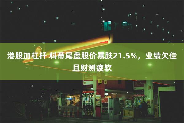 港股加杠杆 科蒂尾盘股价暴跌21.5%，业绩欠佳且财测疲软